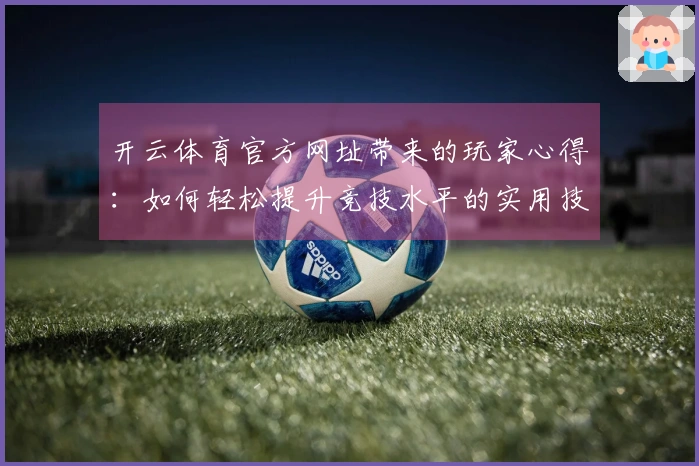 开云体育官方网址带来的玩家心得：如何轻松提升竞技水平的实用技巧分享