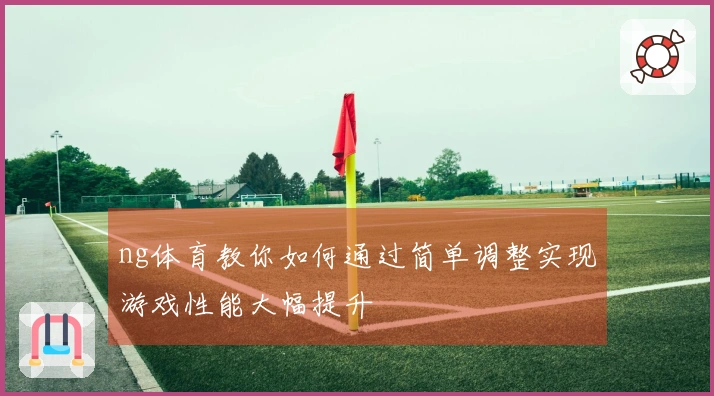 ng体育教你如何通过简单调整实现游戏性能大幅提升