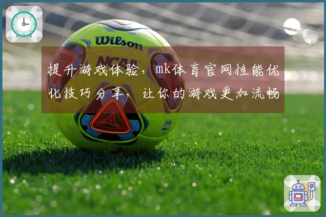 提升游戏体验，mk体育官网性能优化技巧分享，让你的游戏更加流畅！
