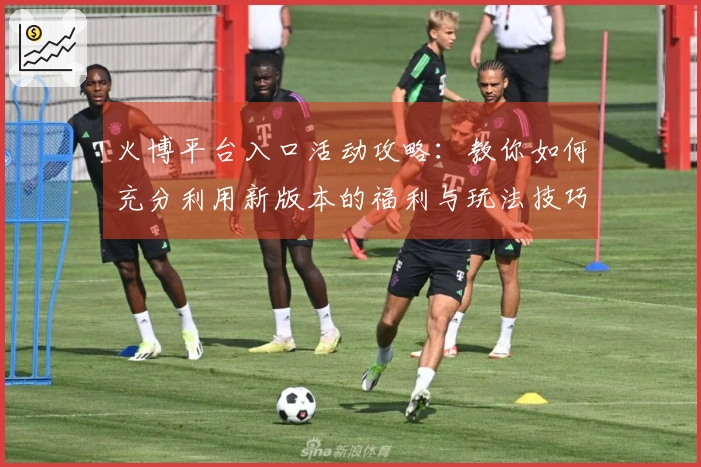 火博平台入口活动攻略：教你如何充分利用新版本的福利与玩法技巧