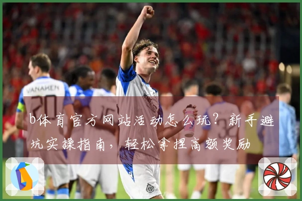 b体育官方网站活动怎么玩？新手避坑实操指南，轻松拿捏高额奖励