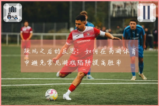 踩坑之后的反思：如何在易游体育中避免常见游戏陷阱提高胜率