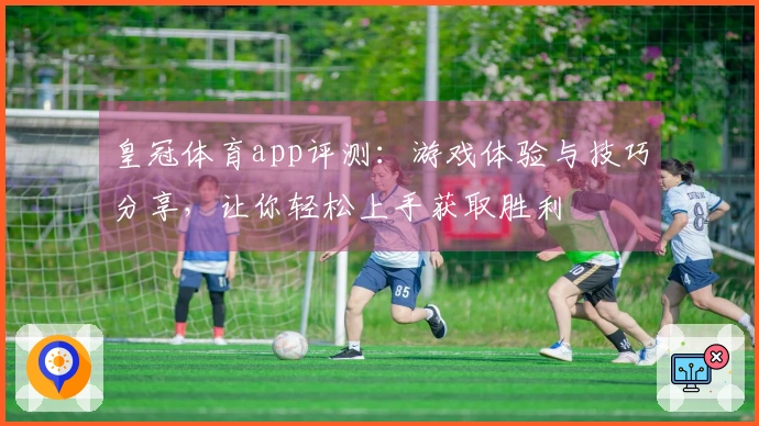 皇冠体育app评测：游戏体验与技巧分享，让你轻松上手获取胜利