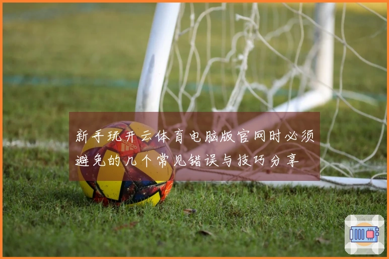 新手玩开云体育电脑版官网时必须避免的几个常见错误与技巧分享