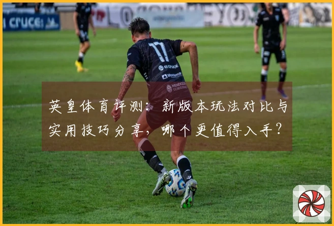 英皇体育评测：新版本玩法对比与实用技巧分享，哪个更值得入手？