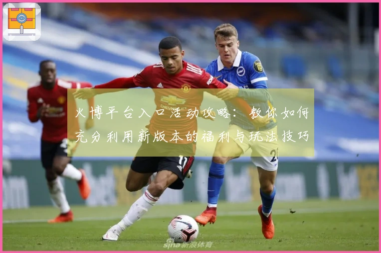 火博平台入口活动攻略：教你如何充分利用新版本的福利与玩法技巧