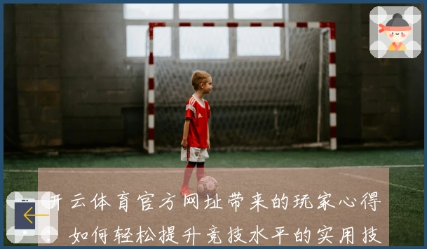 开云体育官方网址带来的玩家心得：如何轻松提升竞技水平的实用技巧分享