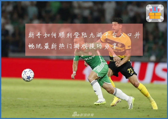 新手如何顺利登陆九游平台入口并畅玩最新热门游戏技巧分享