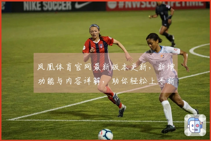 凤凰体育官网最新版本更新，新增功能与内容详解，助你轻松上手新玩法！