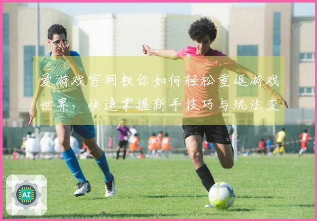 爱游戏官网教你如何轻松重返游戏世界，快速掌握新手技巧与玩法变更
