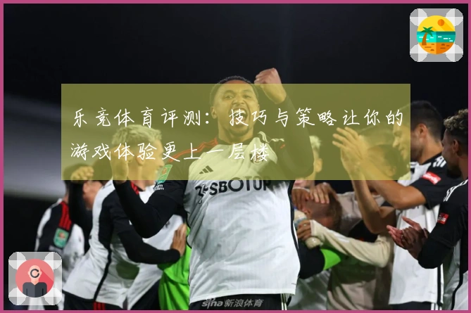 乐竞体育评测：技巧与策略让你的游戏体验更上一层楼