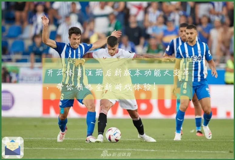 开云体育注册后新版本功能大变革，带你领略全新游戏体验！