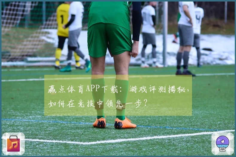赢点体育APP下载：游戏评测揭秘，如何在竞技中领先一步？