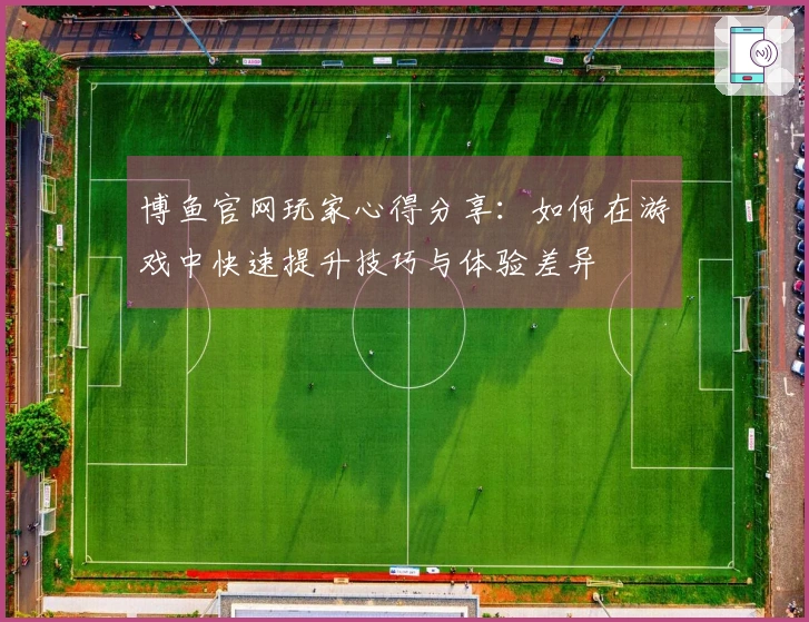 博鱼官网玩家心得分享：如何在游戏中快速提升技巧与体验差异