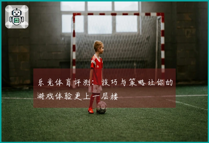 乐竞体育评测：技巧与策略让你的游戏体验更上一层楼