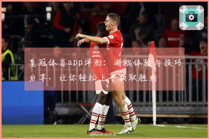 皇冠体育app评测:游戏体验与技巧分享,让你轻松上手获取胜利