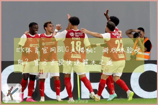 mk体育官网BUG大揭秘：游戏体验受阻？官方亲授快速解决之道