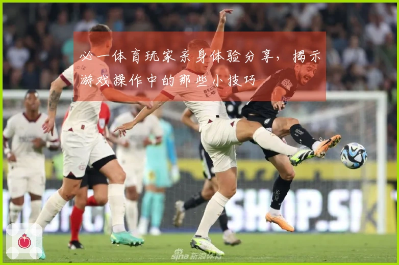 必一体育玩家亲身体验分享，揭示游戏操作中的那些小技巧