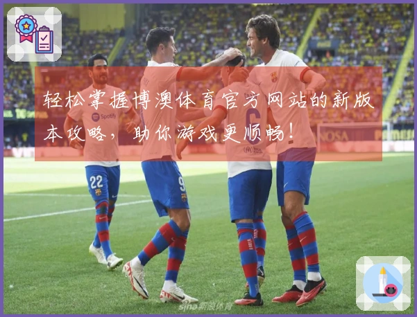 轻松掌握博澳体育官方网站的新版本攻略，助你游戏更顺畅！