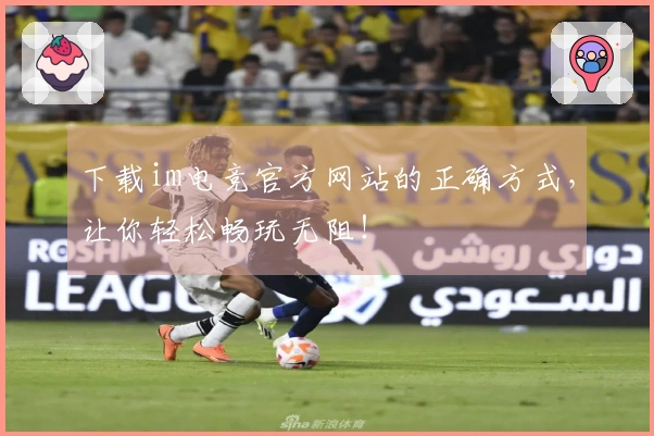 下载im电竞官方网站的正确方式，让你轻松畅玩无阻！