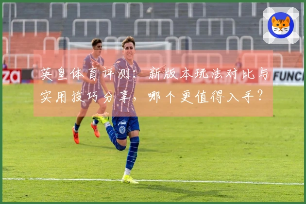 英皇体育评测：新版本玩法对比与实用技巧分享，哪个更值得入手？
