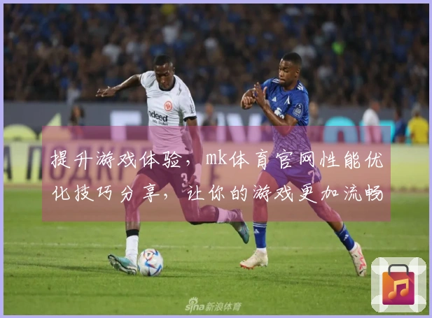 提升游戏体验，mk体育官网性能优化技巧分享，让你的游戏更加流畅！