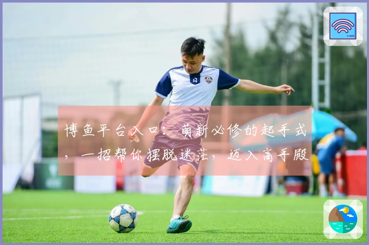 博鱼平台入口:萌新必修的起手式,一招帮你摆脱迷茫,迈入高手殿堂